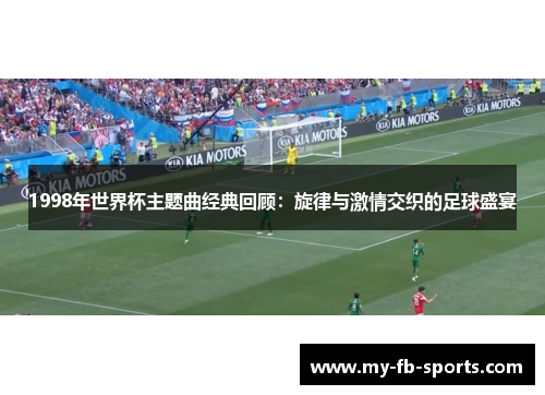 1998年世界杯主题曲经典回顾:旋律与激情交织的足球盛宴 1998年世界杯主题曲经典回顾:旋律与激情交织的足球盛宴