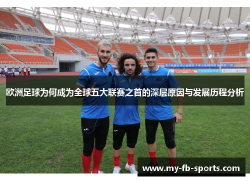 欧洲足球为何成为全球五大联赛之首的深层原因与发展历程分析 欧洲足球为何成为全球五大联赛之首的深层原因与发展历程分析