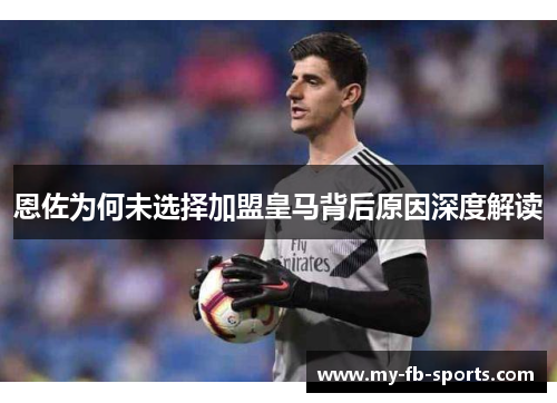 恩佐为何未选择加盟皇马背后原因深度解读