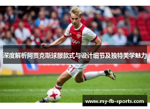 深度解析阿贾克斯球服款式与设计细节及独特美学魅力