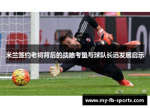 米兰签约老将背后的战略考量与球队长远发展启示 米兰签约老将背后的战略考量与球队长远发展启示
