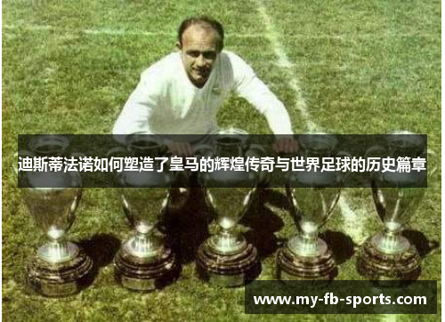 迪斯蒂法诺如何塑造了皇马的辉煌传奇与世界足球的历史篇章 迪斯蒂法诺如何塑造了皇马的辉煌传奇与世界足球的历史篇章