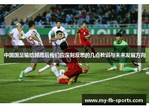中国国足输给越南后我们应深刻反思的几点教训与未来发展方向 中国国足输给越南后我们应深刻反思的几点教训与未来发展方向