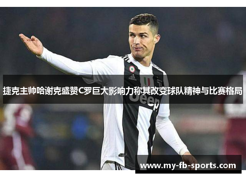 捷克主帅哈谢克盛赞C罗巨大影响力称其改变球队精神与比赛格局 捷克主帅哈谢克盛赞C罗巨大影响力称其改变球队精神与比赛格局