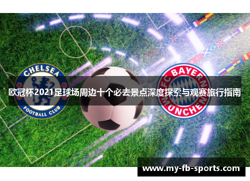 欧冠杯2021足球场周边十个必去景点深度探索与观赛旅行指南