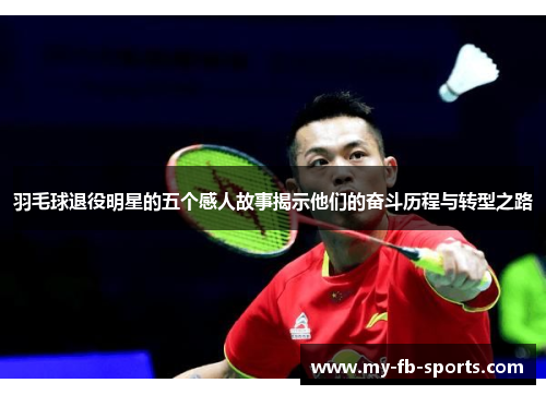 羽毛球退役明星的五个感人故事揭示他们的奋斗历程与转型之路 羽毛球退役明星的五个感人故事揭示他们的奋斗历程与转型之路