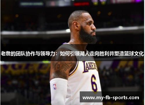 老詹的团队协作与领导力:如何引领湖人走向胜利并塑造篮球文化 老詹的团队协作与领导力:如何引领湖人走向胜利并塑造篮球文化