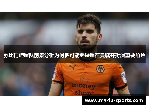 苏比门迪留队前景分析为何他可能继续留在曼城并扮演重要角色 苏比门迪留队前景分析为何他可能继续留在曼城并扮演重要角色