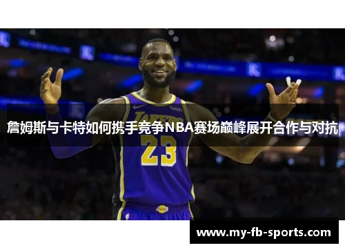 詹姆斯与卡特如何携手竞争NBA赛场巅峰展开合作与对抗 詹姆斯与卡特如何携手竞争NBA赛场巅峰展开合作与对抗