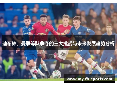 迪布林、曼联等队争夺的三大挑战与未来发展趋势分析 迪布林、曼联等队争夺的三大挑战与未来发展趋势分析