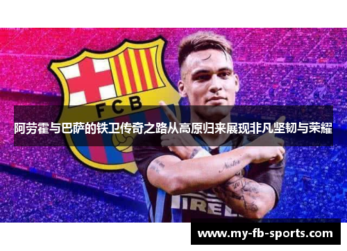 阿劳霍与巴萨的铁卫传奇之路从高原归来展现非凡坚韧与荣耀