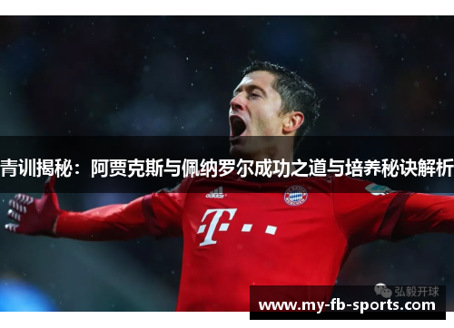 青训揭秘:阿贾克斯与佩纳罗尔成功之道与培养秘诀解析 青训揭秘:阿贾克斯与佩纳罗尔成功之道与培养秘诀解析