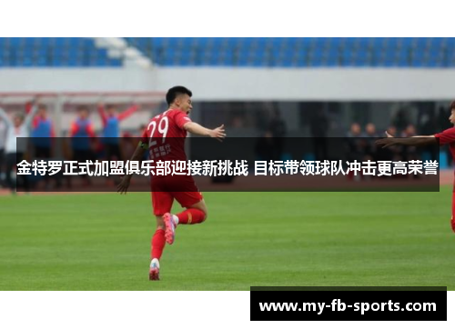 金特罗正式加盟俱乐部迎接新挑战 目标带领球队冲击更高荣誉 金特罗正式加盟俱乐部迎接新挑战 目标带领球队冲击更高荣誉