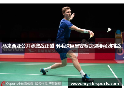 马来西亚公开赛激战正酣 羽毛球巨星安赛龙迎接强劲挑战 马来西亚公开赛激战正酣 羽毛球巨星安赛龙迎接强劲挑战