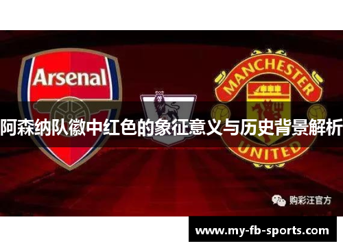 阿森纳队徽中红色的象征意义与历史背景解析 阿森纳队徽中红色的象征意义与历史背景解析