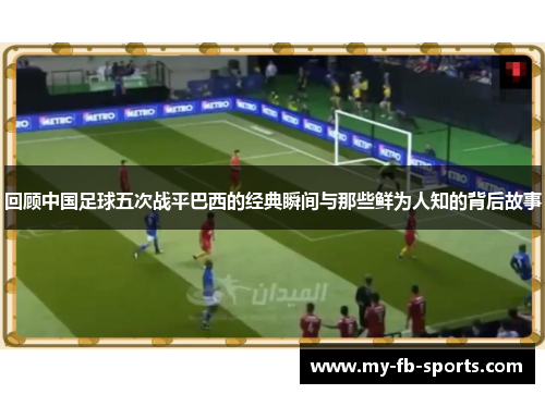 回顾中国足球五次战平巴西的经典瞬间与那些鲜为人知的背后故事