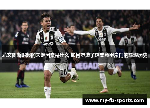 尤文图斯崛起的关键因素是什么 如何塑造了这支意甲豪门的辉煌历史 尤文图斯崛起的关键因素是什么 如何塑造了这支意甲豪门的辉煌历史