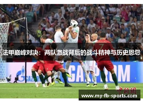 法甲巅峰对决：两队激战背后的战斗精神与历史恩怨