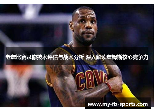 老詹比赛录像技术评估与战术分析 深入解读詹姆斯核心竞争力