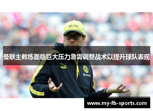 曼联主教练面临巨大压力急需调整战术以提升球队表现 曼联主教练面临巨大压力急需调整战术以提升球队表现