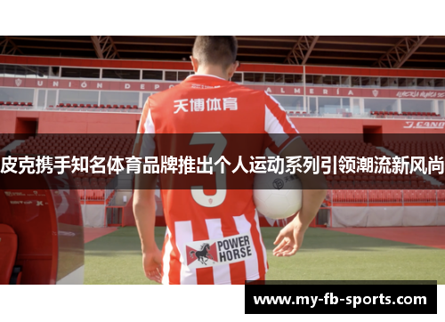 皮克携手知名体育品牌推出个人运动系列引领潮流新风尚