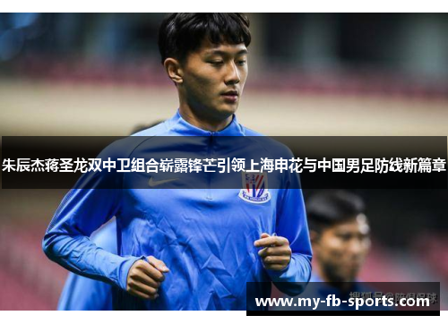 朱辰杰蒋圣龙双中卫组合崭露锋芒引领上海申花与中国男足防线新篇章 朱辰杰蒋圣龙双中卫组合崭露锋芒引领上海申花与中国男足防线新篇章