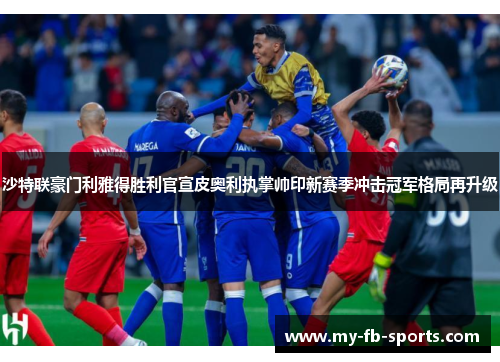 沙特联豪门利雅得胜利官宣皮奥利执掌帅印新赛季冲击冠军格局再升级 沙特联豪门利雅得胜利官宣皮奥利执掌帅印新赛季冲击冠军格局再升级