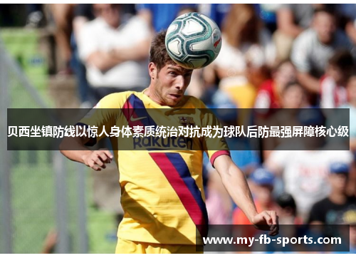 贝西坐镇防线以惊人身体素质统治对抗成为球队后防最强屏障核心级