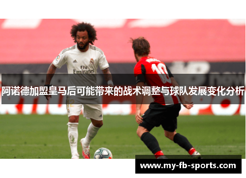 阿诺德加盟皇马后可能带来的战术调整与球队发展变化分析